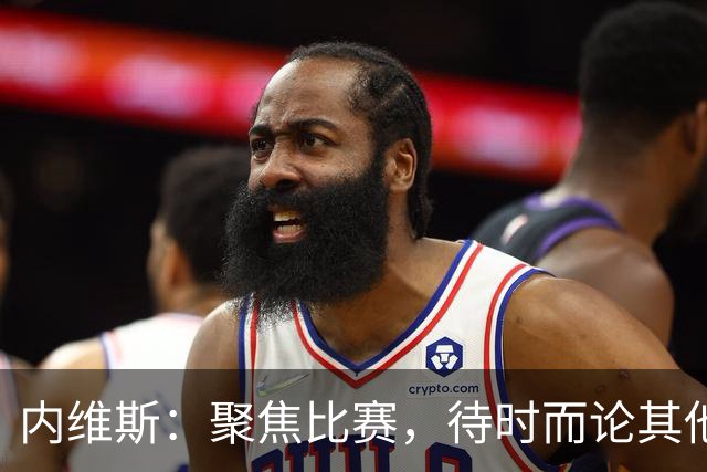 内维斯：聚焦比赛，待时而论其他话题